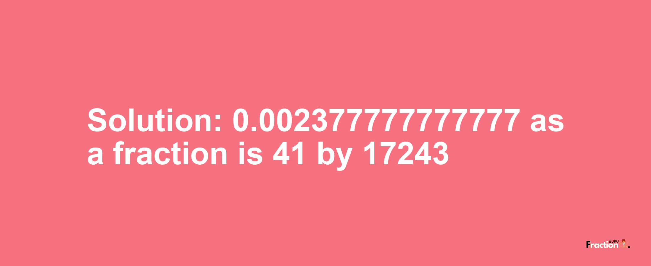 Solution:0.002377777777777 as a fraction is 41/17243